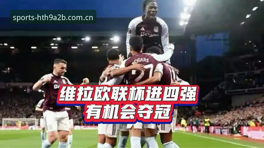阿斯顿维拉欧联杯夺冠创历史，埃梅里五冠王纪录背后：华体会平台带你重温经典对决